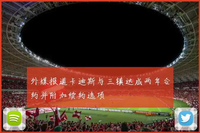 外媒报道卡迪斯与三镇达成两年合约并附加续约选项