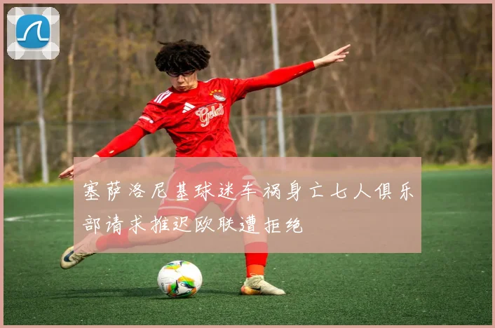 塞萨洛尼基球迷车祸身亡七人俱乐部请求推迟欧联遭拒绝