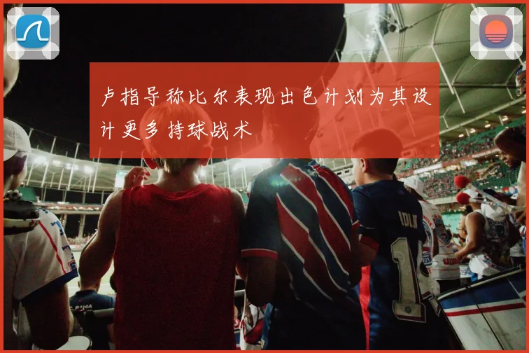 卢指导称比尔表现出色计划为其设计更多持球战术