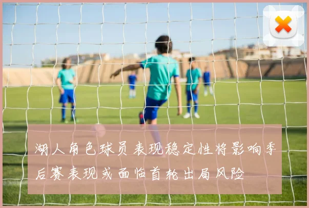 湖人角色球员表现稳定性将影响季后赛表现或面临首轮出局风险