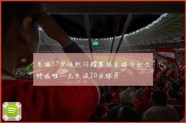 年满37岁依然闪耀赛场乐福与杜兰特成唯一无失误20分球员