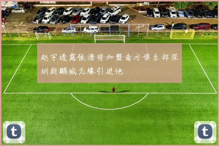 赵宇透露张源将加盟南方俱乐部深圳新鹏城无缘引进他