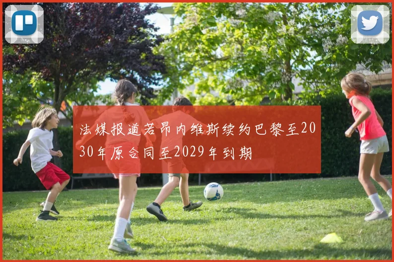 法媒报道若昂内维斯续约巴黎至2030年原合同至2029年到期