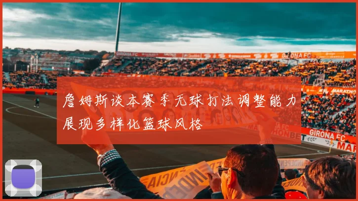 詹姆斯谈本赛季无球打法调整能力展现多样化篮球风格