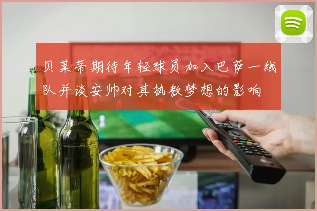 贝莱蒂期待年轻球员加入巴萨一线队并谈安帅对其执教梦想的影响