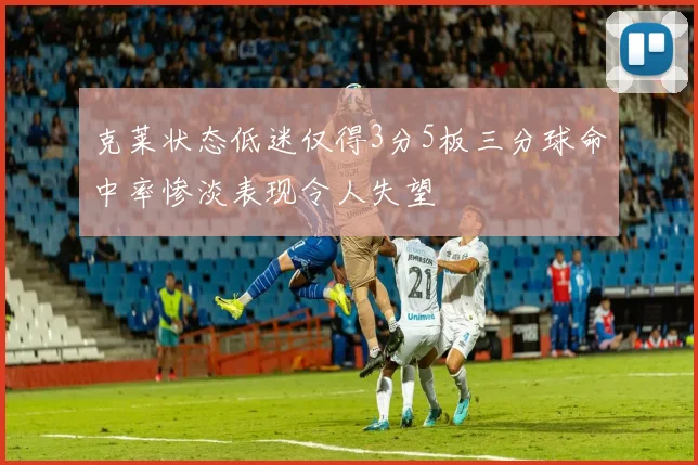 克莱状态低迷仅得3分5板三分球命中率惨淡表现令人失望