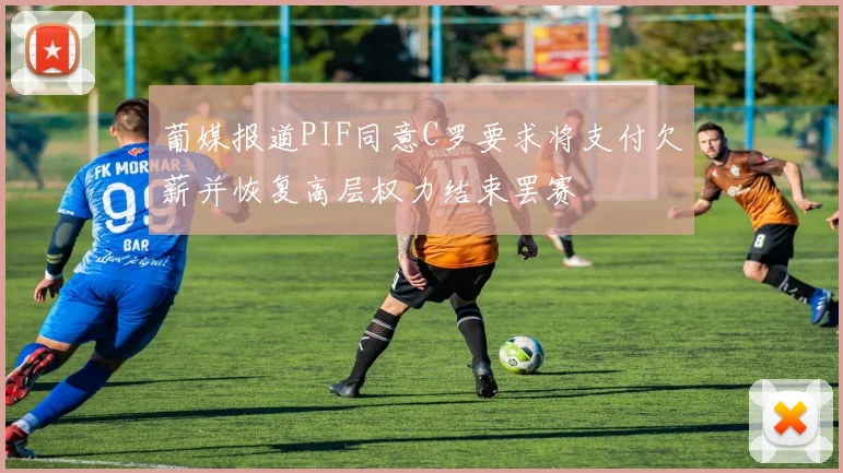 葡媒报道PIF同意C罗要求将支付欠薪并恢复高层权力结束罢赛