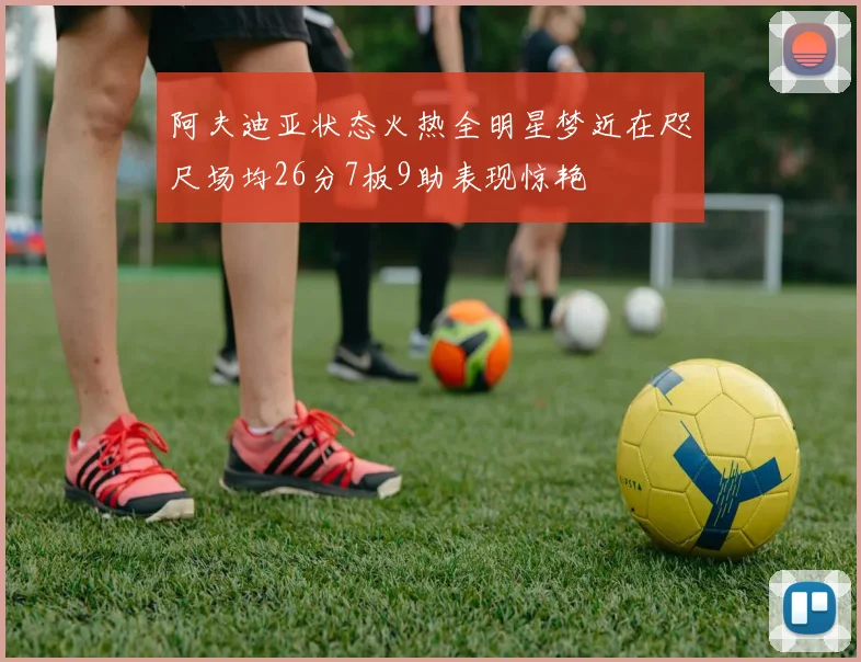 阿夫迪亚状态火热全明星梦近在咫尺场均26分7板9助表现惊艳