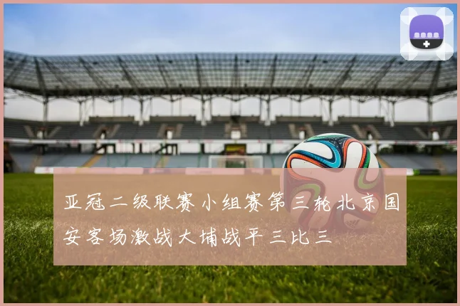 亚冠二级联赛小组赛第三轮北京国安客场激战大埔战平三比三