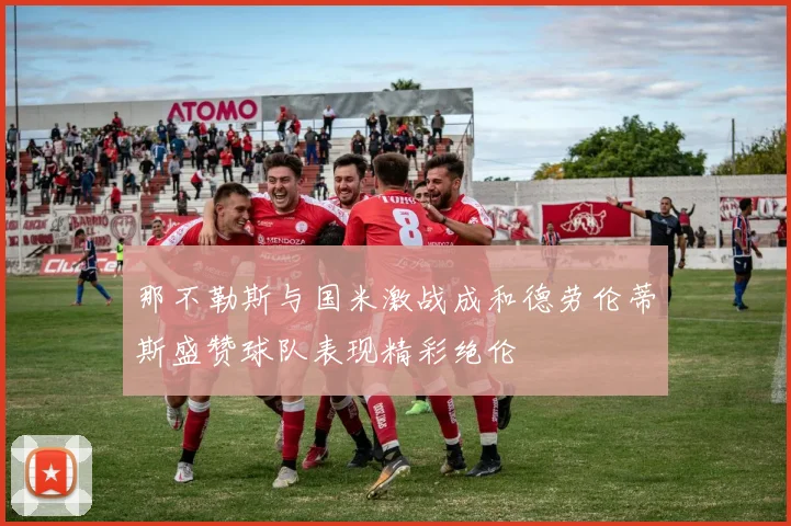 那不勒斯与国米激战成和德劳伦蒂斯盛赞球队表现精彩绝伦