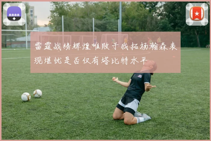 雷霆战绩辉煌唯败于我拓杨瀚森表现堪忧是否仅有塔比特水平
