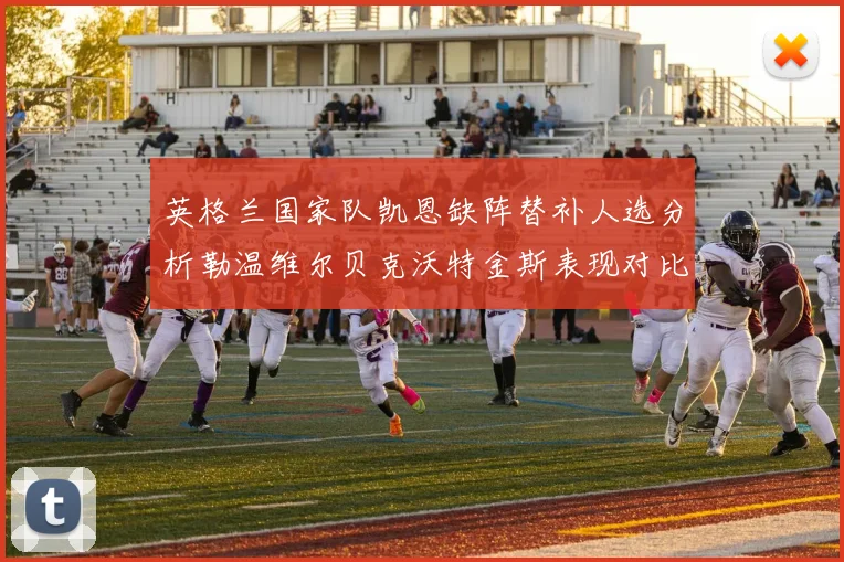 英格兰国家队凯恩缺阵替补人选分析勒温维尔贝克沃特金斯表现对比