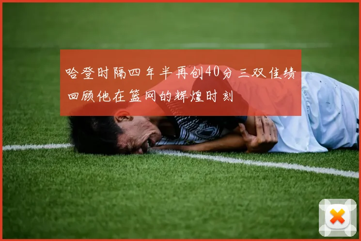 哈登时隔四年半再创40分三双佳绩回顾他在篮网的辉煌时刻