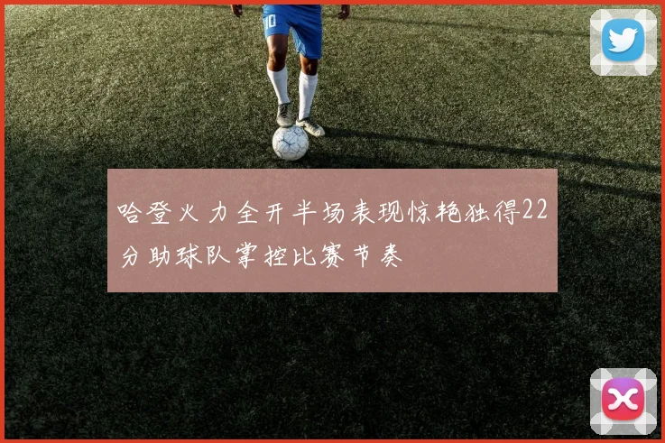 哈登火力全开半场表现惊艳独得22分助球队掌控比赛节奏
