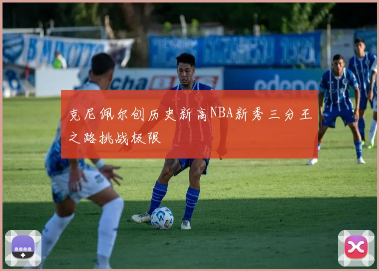 克尼佩尔创历史新高NBA新秀三分王之路挑战极限