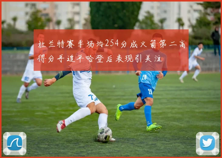 杜兰特赛季场均254分成火箭第二高得分手追平哈登后表现引关注