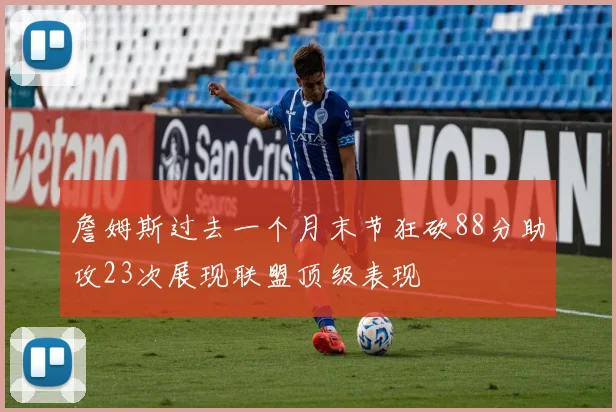 詹姆斯过去一个月末节狂砍88分助攻23次展现联盟顶级表现