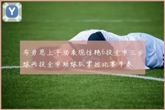 布劳恩上半场表现惊艳6投全中三分球两投全中助球队掌控比赛节奏