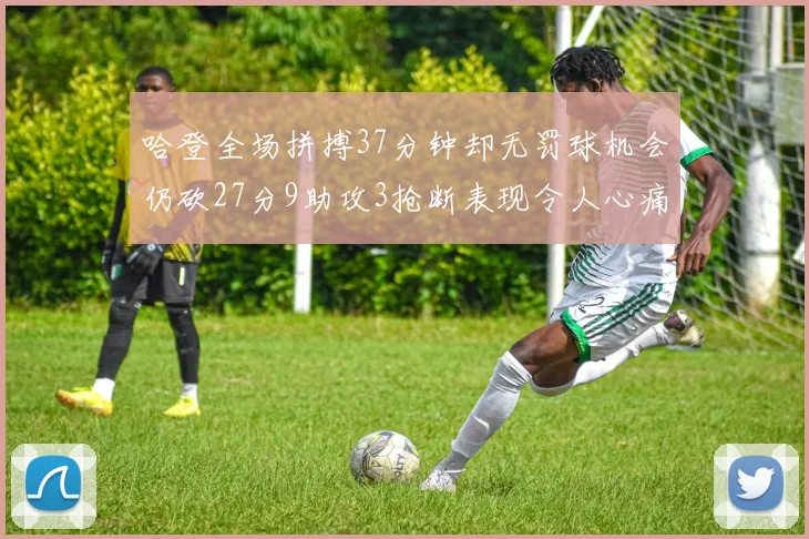 哈登全场拼搏37分钟却无罚球机会仍砍27分9助攻3抢断表现令人心痛