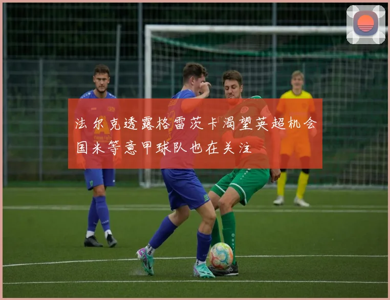 法尔克透露格雷茨卡渴望英超机会国米等意甲球队也在关注