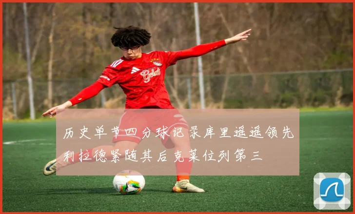 历史单节四分球记录库里遥遥领先利拉德紧随其后克莱位列第三