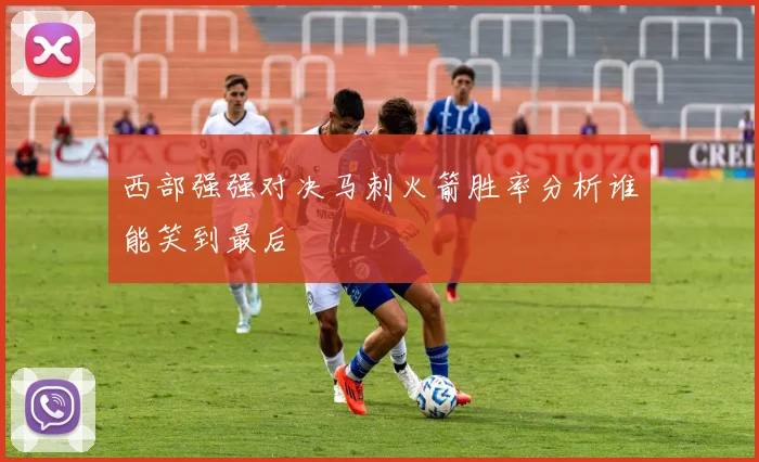 西部强强对决马刺火箭胜率分析谁能笑到最后