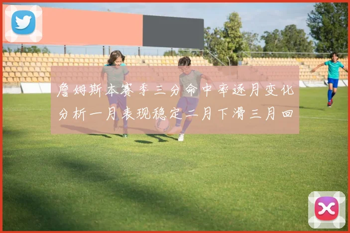 詹姆斯本赛季三分命中率逐月变化分析一月表现稳定二月下滑三月回暖