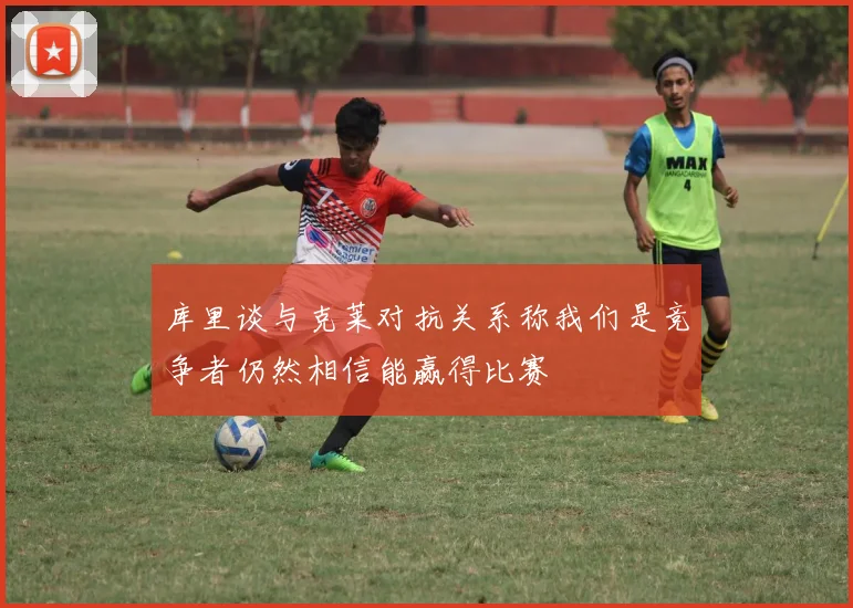 库里谈与克莱对抗关系称我们是竞争者仍然相信能赢得比赛