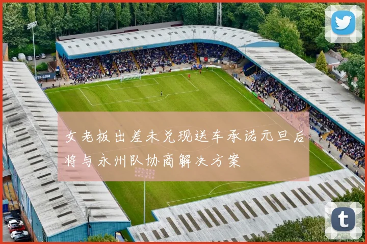 女老板出差未兑现送车承诺元旦后将与永州队协商解决方案