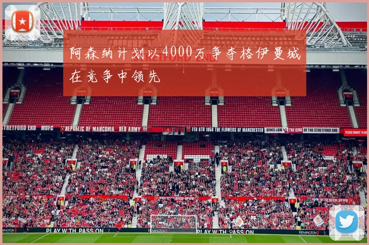 阿森纳计划以4000万争夺格伊曼城在竞争中领先