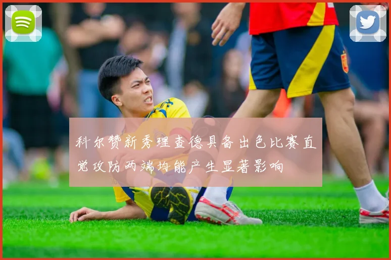 科尔赞新秀理查德具备出色比赛直觉攻防两端均能产生显著影响