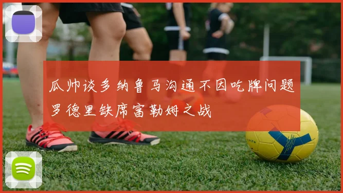 瓜帅谈多纳鲁马沟通不因吃牌问题罗德里缺席富勒姆之战