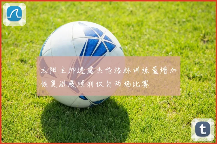 太阳主帅透露杰伦格林训练量增加恢复进展顺利仅打两场比赛