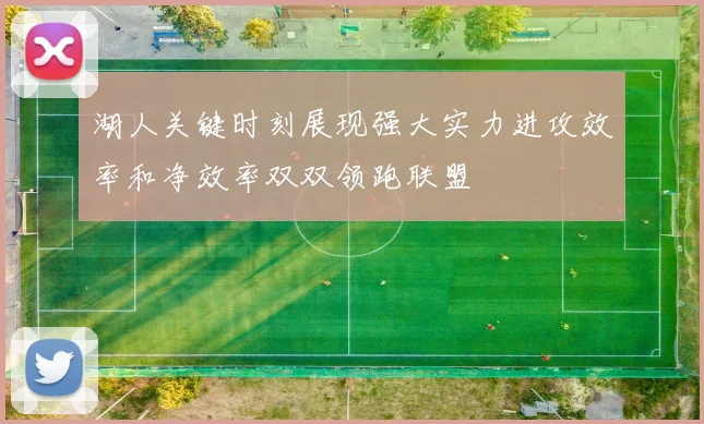湖人关键时刻展现强大实力进攻效率和净效率双双领跑联盟
