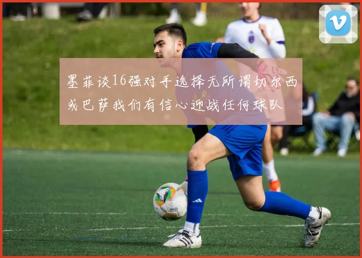 墨菲谈16强对手选择无所谓切尔西或巴萨我们有信心迎战任何球队