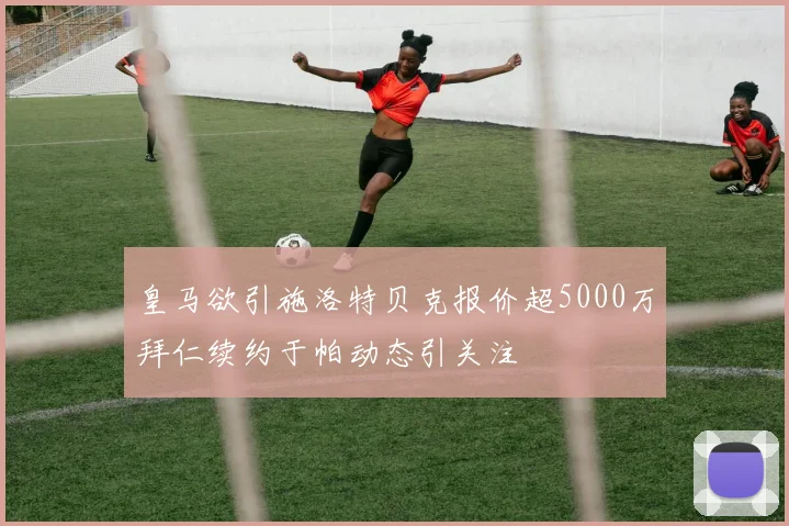 皇马欲引施洛特贝克报价超5000万拜仁续约于帕动态引关注