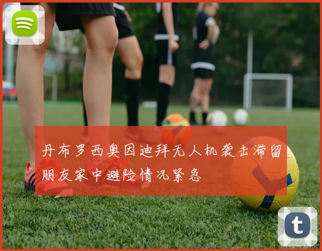 丹布罗西奥因迪拜无人机袭击滞留朋友家中避险情况紧急